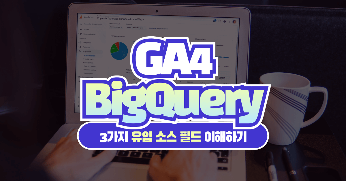 GA4 빅쿼리 테이블의 3가지 유입 소스 필드 이해하기(traffic_source 등)