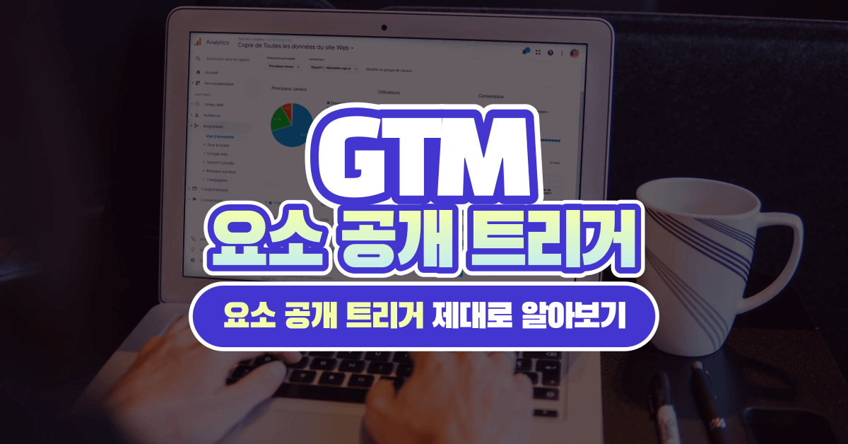 구글 태그 매니저(GTM) 요소 공개 상태 트리거 제대로 알아보기