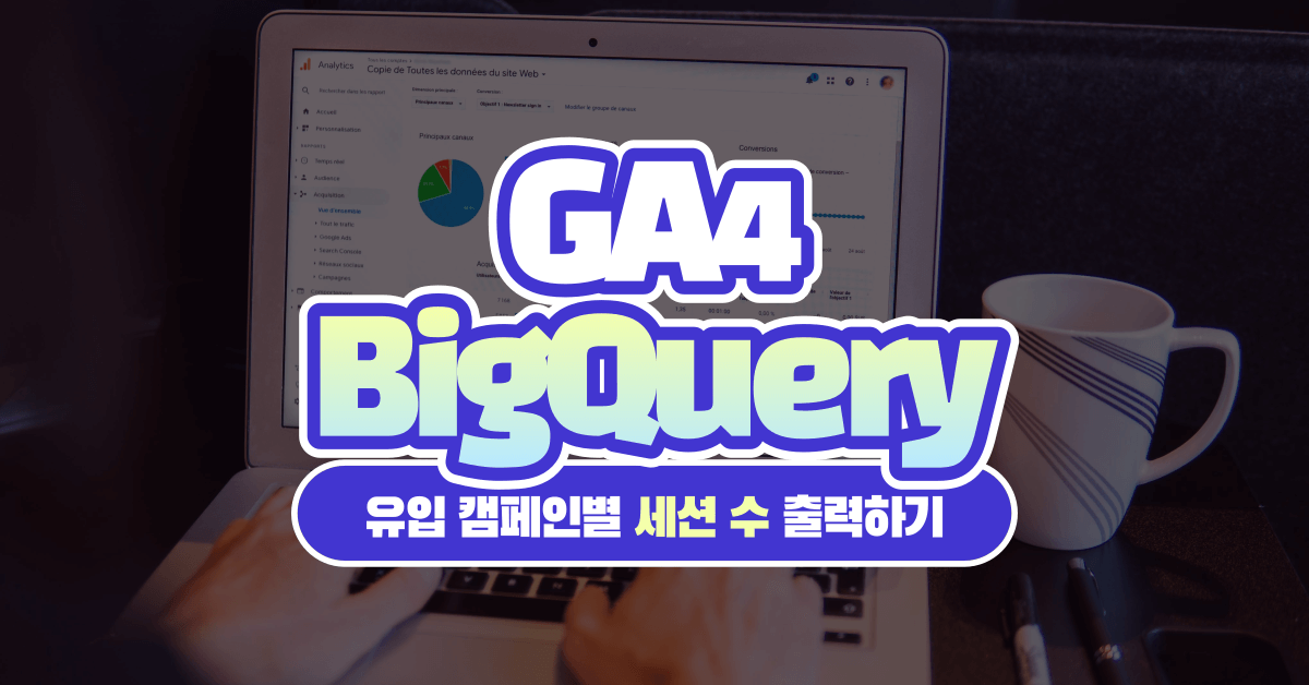 빅쿼리(BigQuery)로 GA4 캠페인별 세션 수, 사용자 수 출력하기