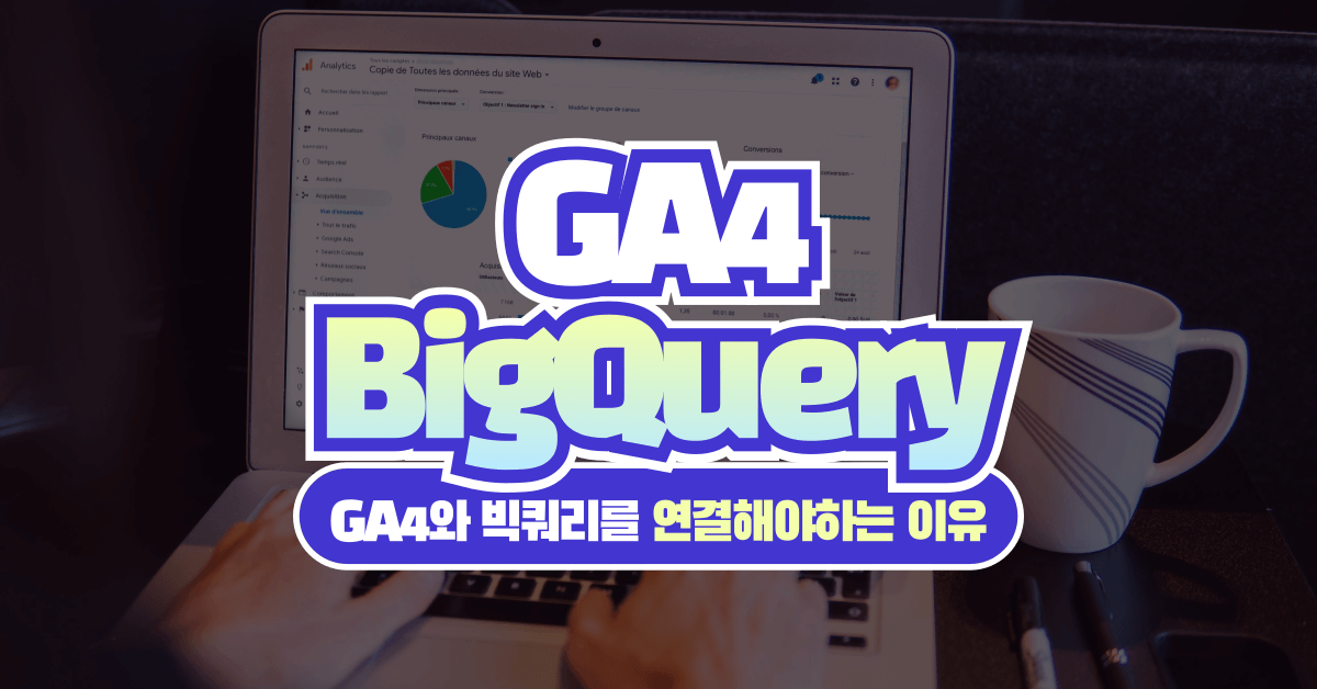 GA4와 빅쿼리(BigQuery)를 지금 바로 연결해야 하는 이유